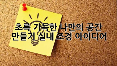 초록 가득한 나만의 공간 만들기: 실내 조경 아이디어