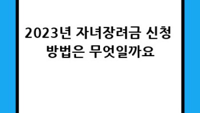 2023년 자녀장려금 신청 완벽 가이드
